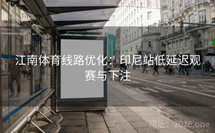 江南体育线路优化:印尼站低延迟观赛与下注