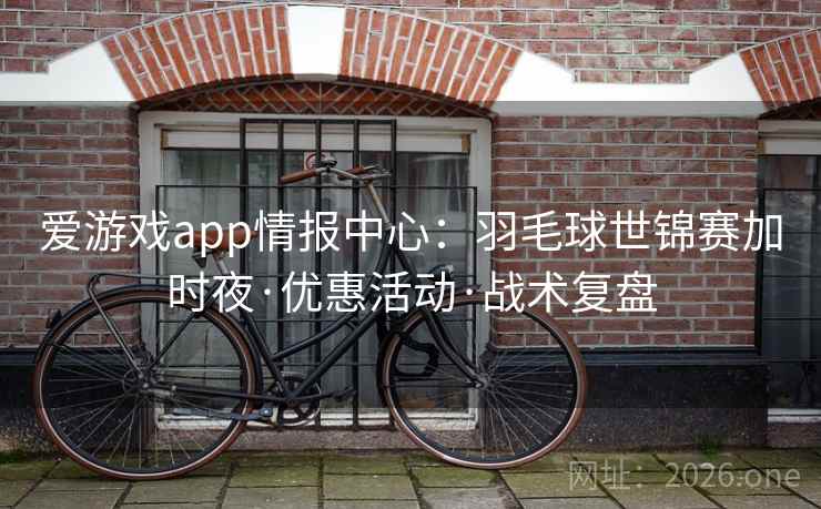 爱游戏app情报中心:羽毛球世锦赛加时夜·优惠活动·战术复盘 爱游戏app情报中心:羽毛球世锦赛加时夜·优惠活动·战术复盘