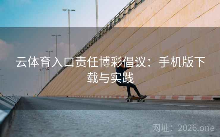 云体育入口责任博彩倡议:手机版下载与实践 云体育入口责任博彩倡议:手机版下载与实践