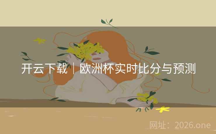 开云下载|欧洲杯实时比分与预测 开云下载|欧洲杯实时比分与预测
