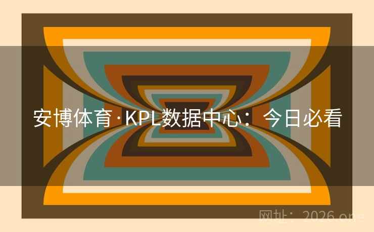 安博体育·KPL数据中心:今日必看 安博体育·KPL数据中心:今日必看