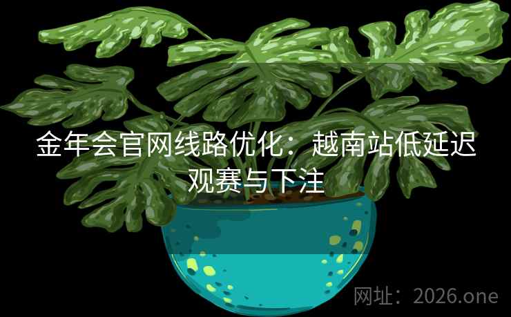 金年会官网线路优化:越南站低延迟观赛与下注 金年会官网线路优化:越南站低延迟观赛与下注