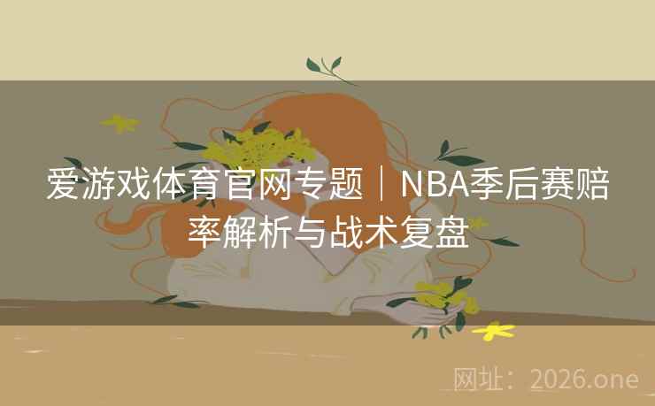 爱游戏体育官网专题|NBA季后赛赔率解析与战术复盘