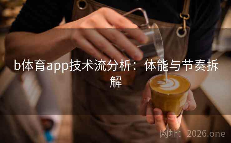 b体育app技术流分析:体能与节奏拆解 b体育app技术流分析:体能与节奏拆解