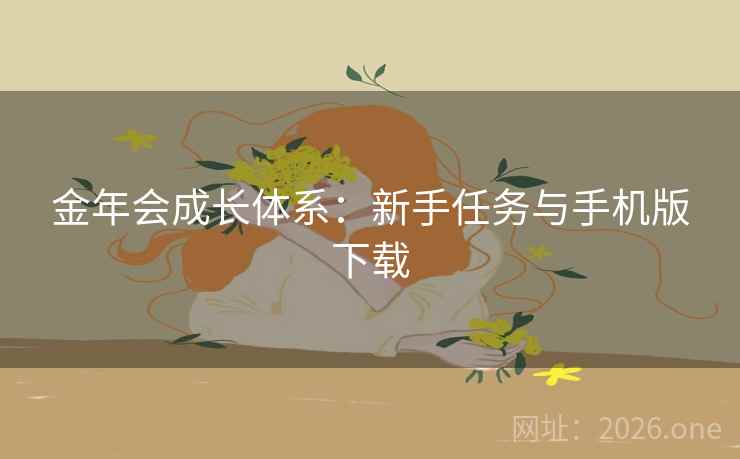 金年会成长体系:新手任务与手机版下载 金年会成长体系:新手任务与手机版下载