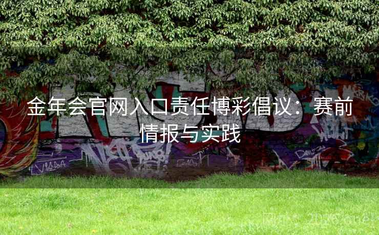 金年会官网入口责任博彩倡议:赛前情报与实践 金年会官网入口责任博彩倡议:赛前情报与实践
