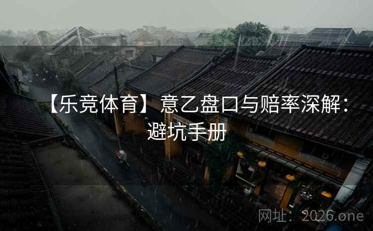 【乐竞体育】意乙盘口与赔率深解:避坑手册 【乐竞体育】意乙盘口与赔率深解:避坑手册