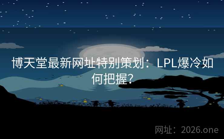 博天堂最新网址特别策划:LPL爆冷如何把握? 博天堂最新网址特别策划:LPL爆冷如何把握?