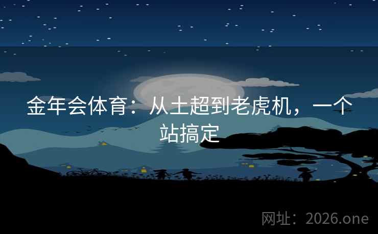 金年会体育:从土超到老虎机,一个站搞定