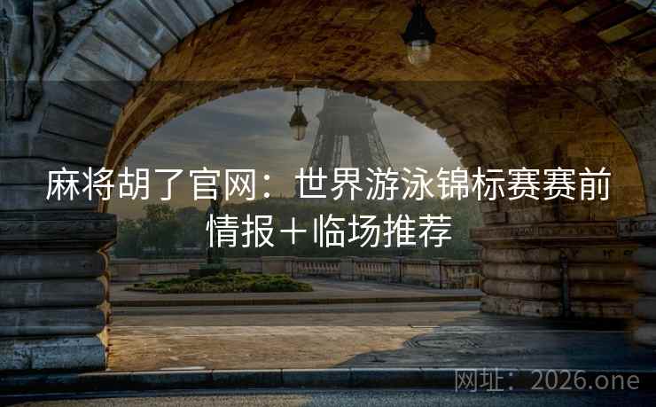 麻将胡了官网:世界游泳锦标赛赛前情报+临场推荐