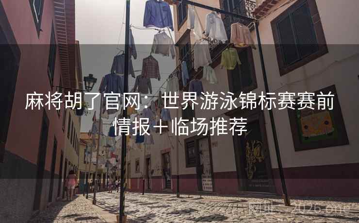麻将胡了官网:世界游泳锦标赛赛前情报+临场推荐 麻将胡了官网:世界游泳锦标赛赛前情报+临场推荐