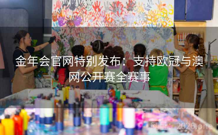 金年会官网特别发布:支持欧冠与澳网公开赛全赛事