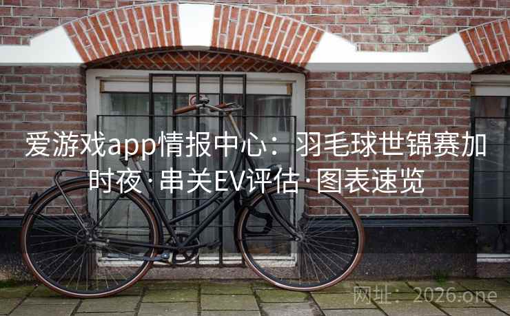 爱游戏app情报中心:羽毛球世锦赛加时夜·串关EV评估·图表速览 爱游戏app情报中心:羽毛球世锦赛加时夜·串关EV评估·图表速览