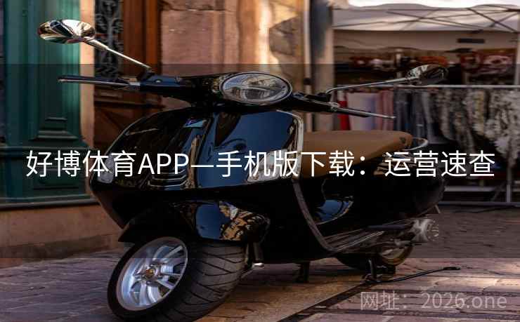 好博体育APP—手机版下载:运营速查 好博体育APP—手机版下载:运营速查
