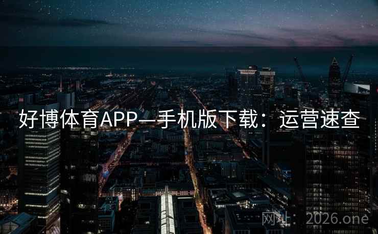 好博体育APP—手机版下载:运营速查 好博体育APP—手机版下载:运营速查