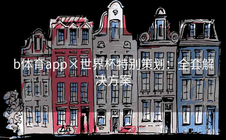 b体育app×世界杯特别策划:全套解决方案 b体育app×世界杯特别策划:全套解决方案