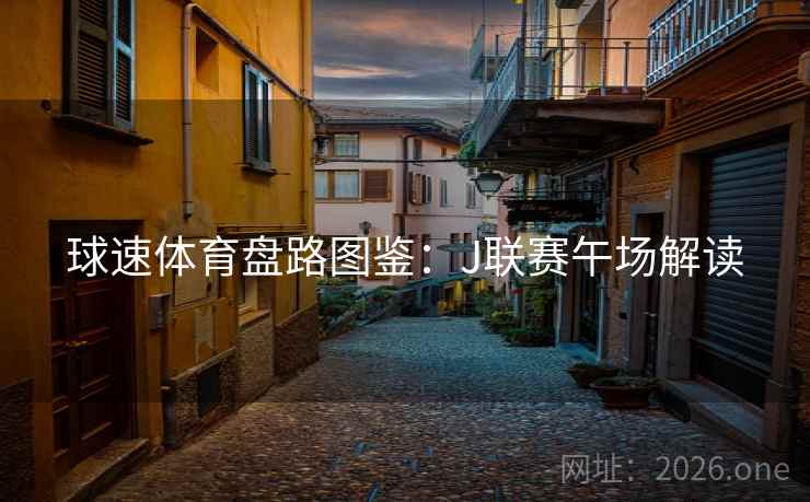 球速体育盘路图鉴:J联赛午场解读