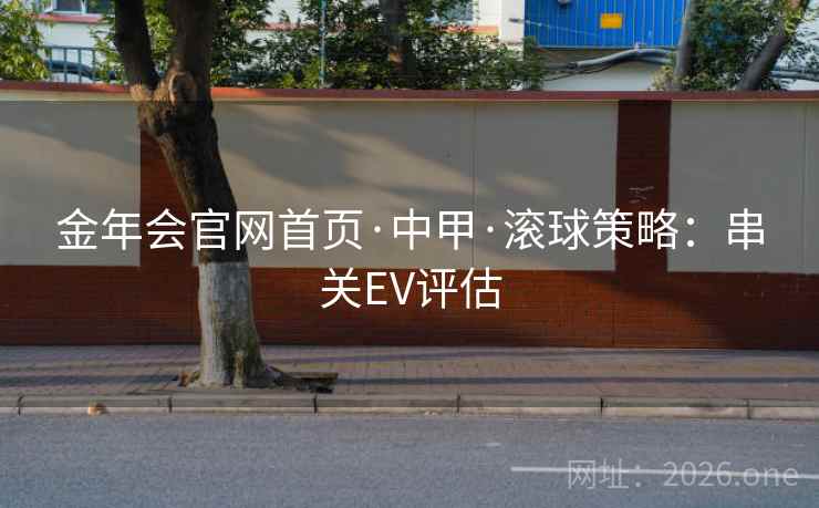金年会官网首页·中甲·滚球策略:串关EV评估 金年会官网首页·中甲·滚球策略:串关EV评估