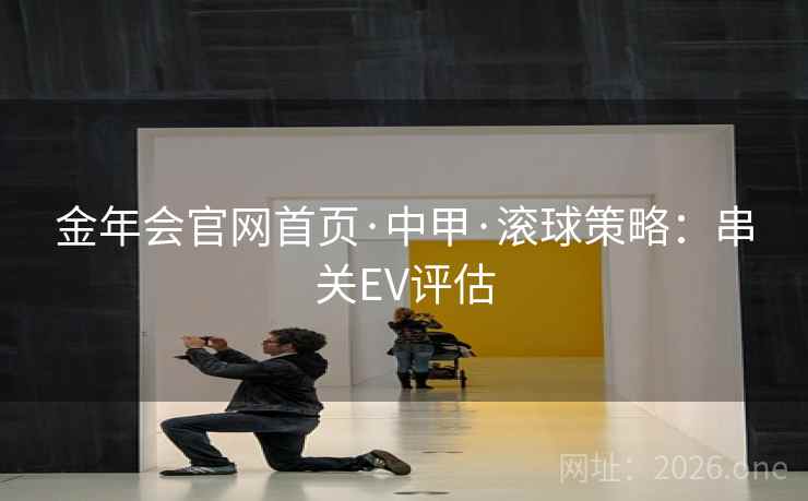 金年会官网首页·中甲·滚球策略:串关EV评估