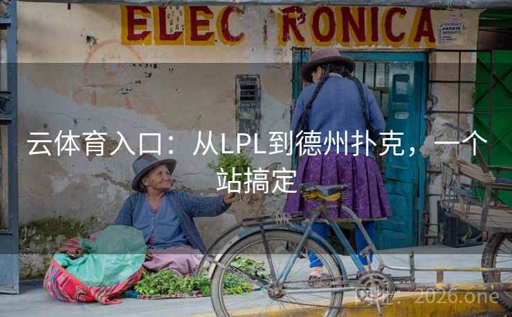 云体育入口:从LPL到德州扑克,一个站搞定 云体育入口:从LPL到德州扑克,一个站搞定