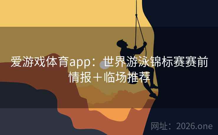 爱游戏体育app:世界游泳锦标赛赛前情报+临场推荐