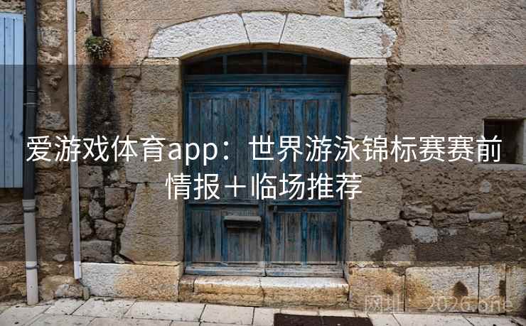爱游戏体育app:世界游泳锦标赛赛前情报+临场推荐 爱游戏体育app:世界游泳锦标赛赛前情报+临场推荐