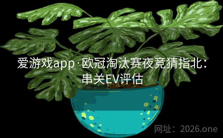 爱游戏app·欧冠淘汰赛夜竞猜指北:串关EV评估 爱游戏app·欧冠淘汰赛夜竞猜指北:串关EV评估