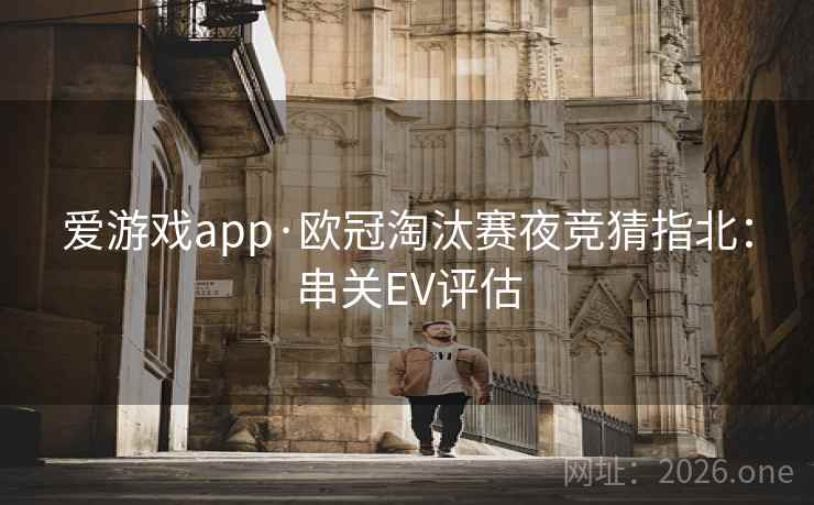 爱游戏app·欧冠淘汰赛夜竞猜指北:串关EV评估