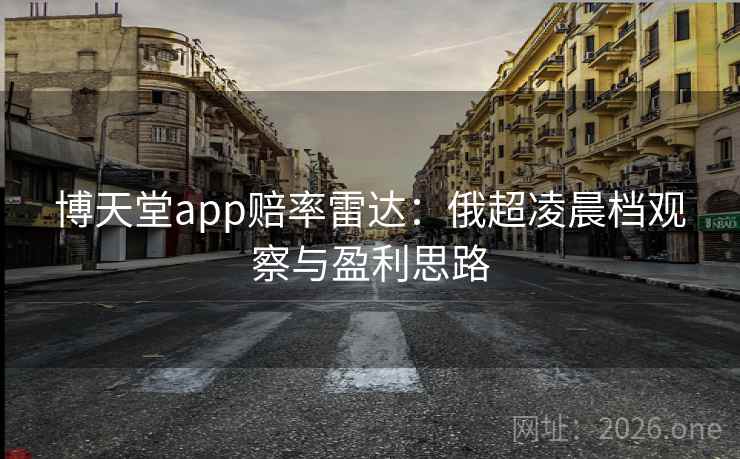 博天堂app赔率雷达:俄超凌晨档观察与盈利思路 博天堂app赔率雷达:俄超凌晨档观察与盈利思路