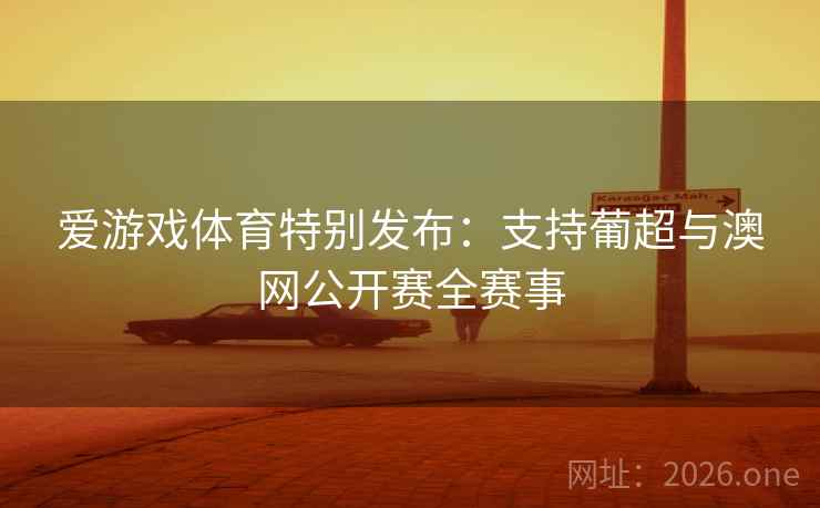 爱游戏体育特别发布:支持葡超与澳网公开赛全赛事 爱游戏体育特别发布:支持葡超与澳网公开赛全赛事