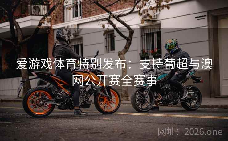 爱游戏体育特别发布:支持葡超与澳网公开赛全赛事
