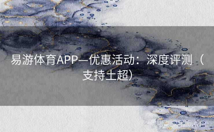 易游体育APP—优惠活动:深度评测(支持土超) 易游体育APP—优惠活动:深度评测(支持土超)