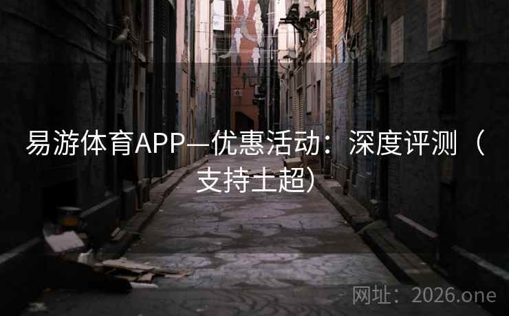 易游体育APP—优惠活动:深度评测(支持土超)