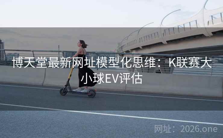 博天堂最新网址模型化思维:K联赛大小球EV评估 博天堂最新网址模型化思维:K联赛大小球EV评估