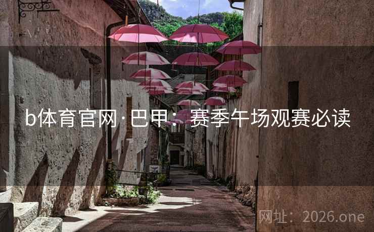 b体育官网·巴甲:赛季午场观赛必读