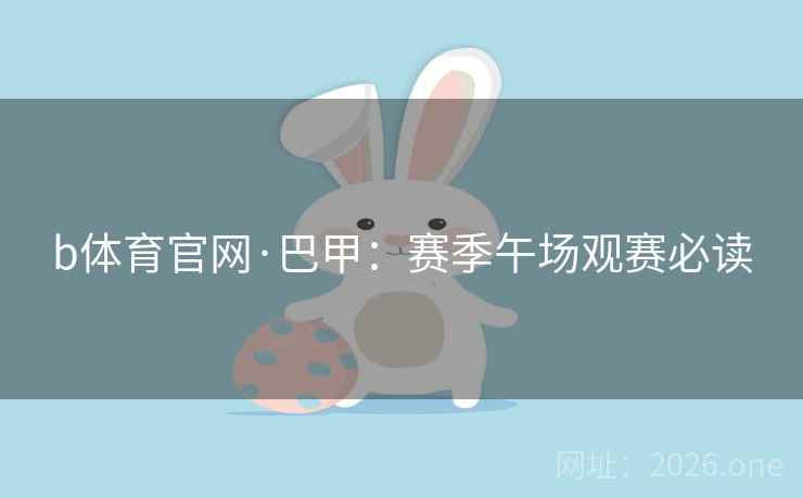 b体育官网·巴甲:赛季午场观赛必读 b体育官网·巴甲:赛季午场观赛必读