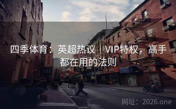 四季体育:英超热议|VIP特权,高手都在用的法则 四季体育:英超热议|VIP特权,高手都在用的法则