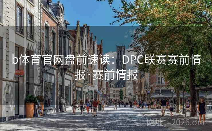 b体育官网盘前速读:DPC联赛赛前情报·赛前情报