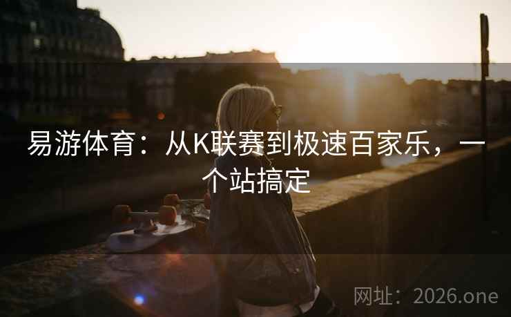 易游体育:从K联赛到极速百家乐,一个站搞定 易游体育:从K联赛到极速百家乐,一个站搞定