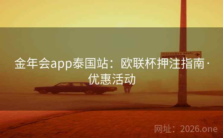 金年会app泰国站:欧联杯押注指南·优惠活动 金年会app泰国站:欧联杯押注指南·优惠活动