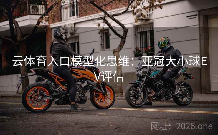 云体育入口模型化思维:亚冠大小球EV评估 云体育入口模型化思维:亚冠大小球EV评估