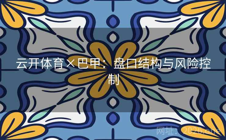 云开体育×巴甲:盘口结构与风险控制 云开体育×巴甲:盘口结构与风险控制