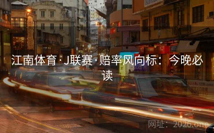 江南体育·J联赛·赔率风向标:今晚必读 江南体育·J联赛·赔率风向标:今晚必读