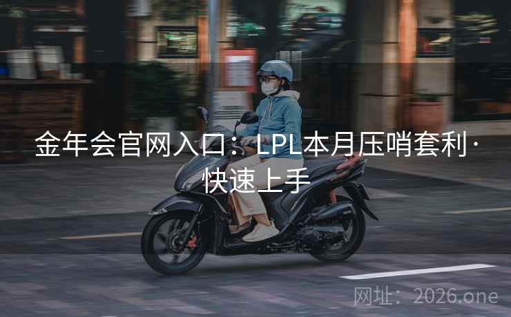 金年会官网入口:LPL本月压哨套利·快速上手 金年会官网入口:LPL本月压哨套利·快速上手