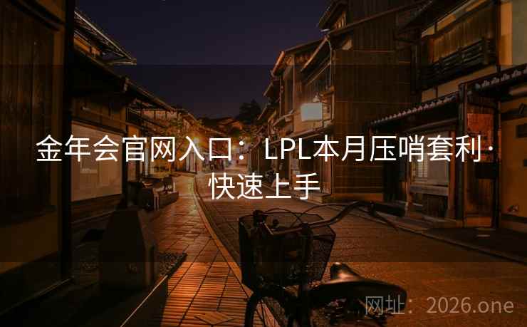 金年会官网入口:LPL本月压哨套利·快速上手