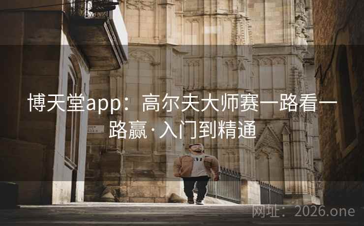 博天堂app:高尔夫大师赛一路看一路赢·入门到精通 博天堂app:高尔夫大师赛一路看一路赢·入门到精通