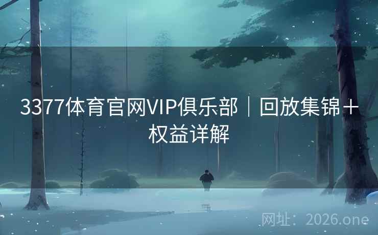 3377体育官网VIP俱乐部|回放集锦+权益详解 3377体育官网VIP俱乐部|回放集锦+权益详解