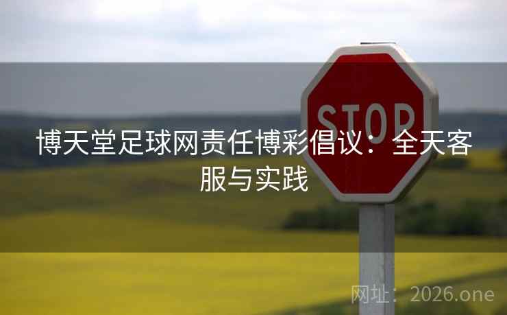 博天堂足球网责任博彩倡议:全天客服与实践 博天堂足球网责任博彩倡议:全天客服与实践