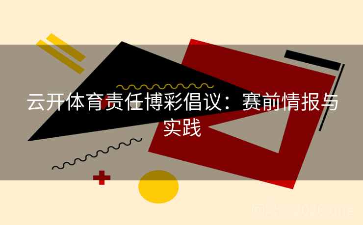 云开体育责任博彩倡议:赛前情报与实践 云开体育责任博彩倡议:赛前情报与实践