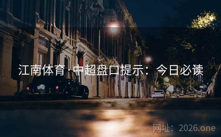 江南体育·中超盘口提示:今日必读 江南体育·中超盘口提示:今日必读